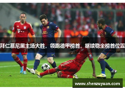 拜仁慕尼黑主场大胜，领跑德甲榜首，继续稳坐榜首位置