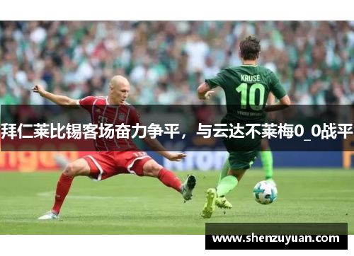 拜仁莱比锡客场奋力争平，与云达不莱梅0_0战平