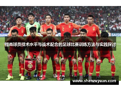 提高球员技术水平与战术配合的足球比赛训练方法与实践探讨