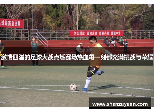 激情四溢的足球大战点燃赛场热血每一刻都充满挑战与荣耀