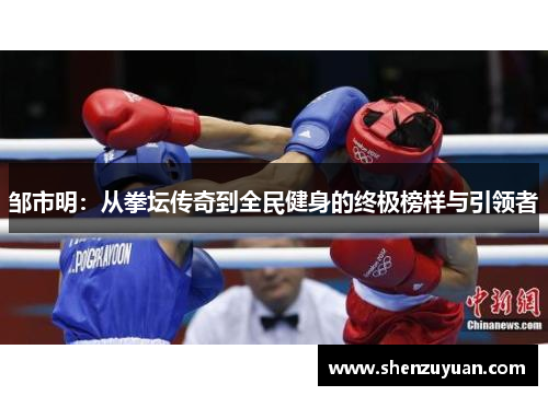 邹市明：从拳坛传奇到全民健身的终极榜样与引领者