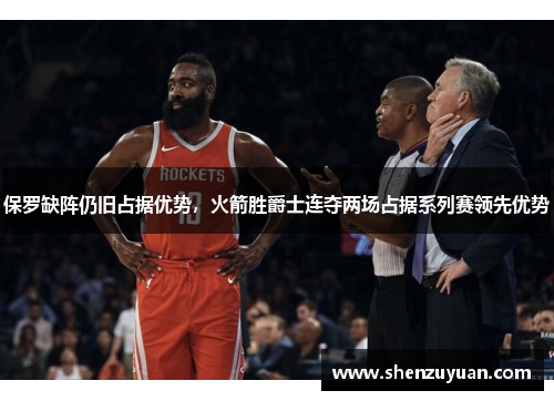保罗缺阵仍旧占据优势，火箭胜爵士连夺两场占据系列赛领先优势