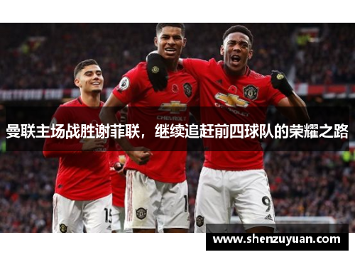 曼联主场战胜谢菲联，继续追赶前四球队的荣耀之路