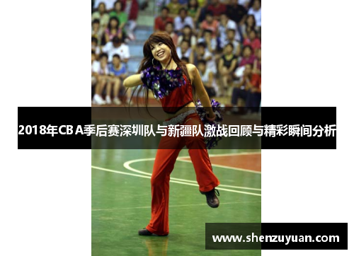 2018年CBA季后赛深圳队与新疆队激战回顾与精彩瞬间分析