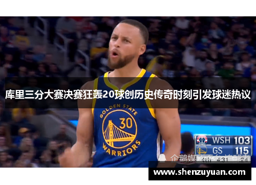 库里三分大赛决赛狂轰20球创历史传奇时刻引发球迷热议