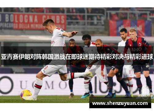 亚青赛伊朗对阵韩国激战在即球迷期待精彩对决与精彩进球