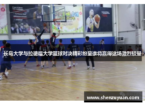 长岛大学与拉德福大学篮球对决精彩纷呈谁将赢得这场激烈较量