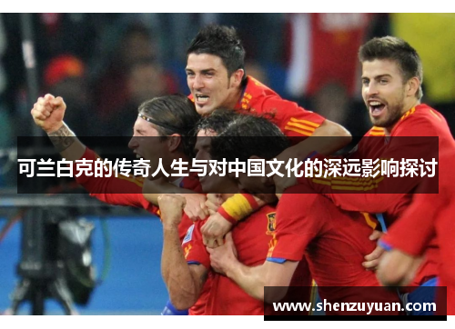 可兰白克的传奇人生与对中国文化的深远影响探讨