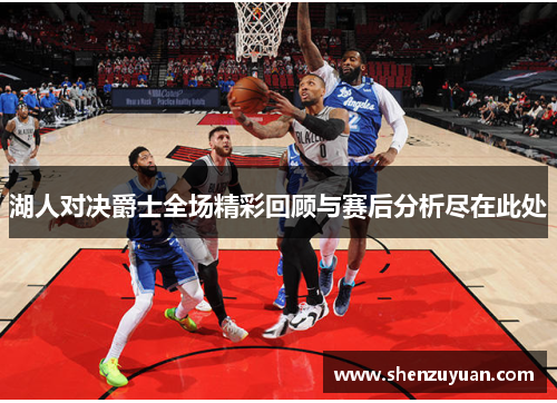 湖人对决爵士全场精彩回顾与赛后分析尽在此处