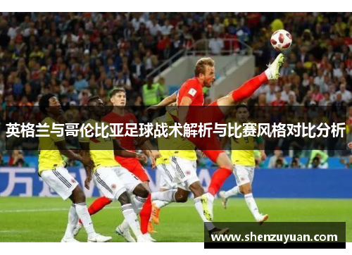英格兰与哥伦比亚足球战术解析与比赛风格对比分析